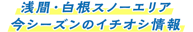 浅間・白根スノーエリア今シーズンのイチオシ情報